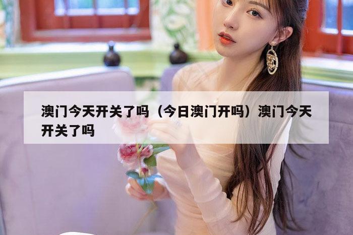 澳门今天开关了吗(今日澳门开吗)澳门今天开关了吗